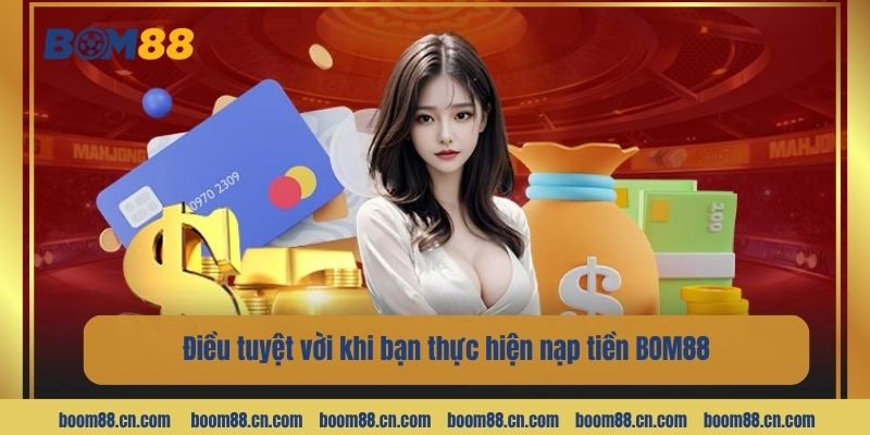 Điều tuyệt vời khi bạn thực hiện nạp tiền BOM88.