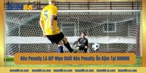 Kèo Penalty Là Gì? Mẹo Chốt Kèo Penalty Ăn Đậm Tại BOM88