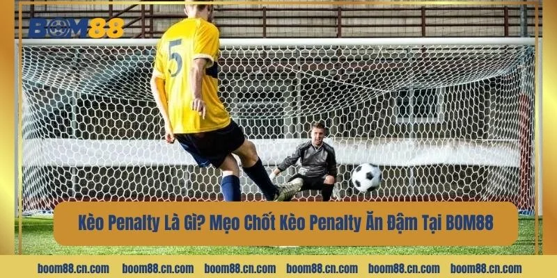 Kèo Penalty Là Gì? Mẹo Chốt Kèo Penalty Ăn Đậm Tại BOM88