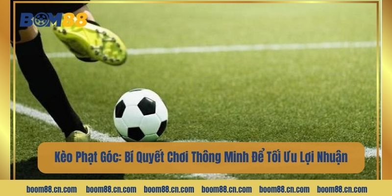 Kèo Phạt Góc: Bí Quyết Chơi Thông Minh, Tối Ưu Lợi Nhuận