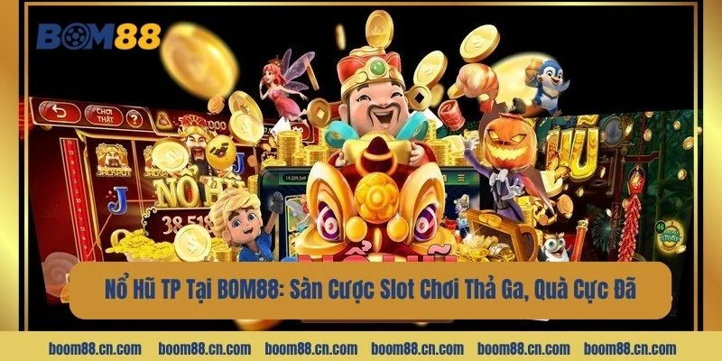 Nổ Hũ TP Tại BOM88: Sàn Cược Slot Chơi Thả Ga, Quà Cực Đã